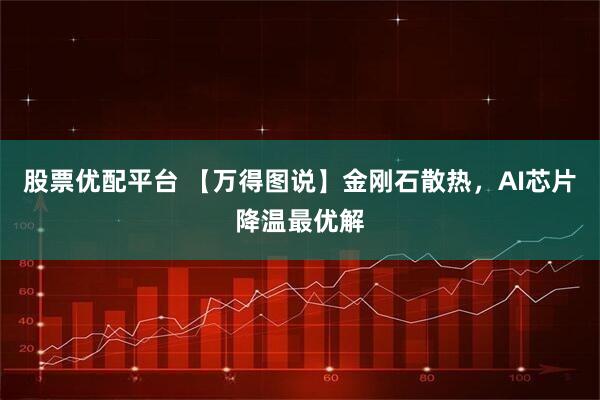 股票优配平台 【万得图说】金刚石散热，AI芯片降温最优解