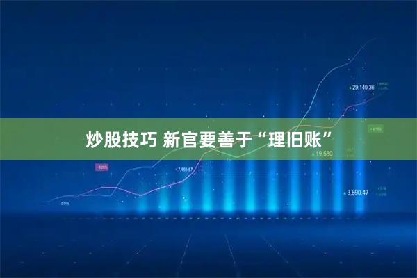 炒股技巧 新官要善于“理旧账”