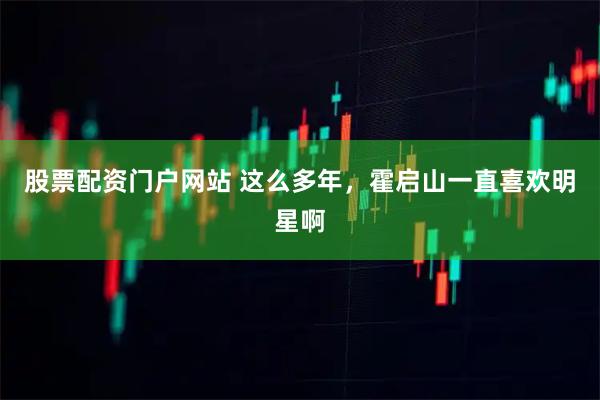 股票配资门户网站 这么多年，霍启山一直喜欢明星啊