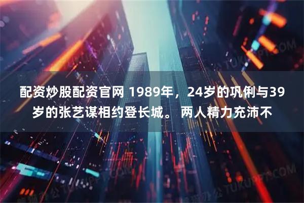 配资炒股配资官网 1989年，24岁的巩俐与39岁的张艺谋相约登长城。 两人精力充沛不
