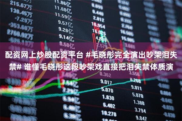 配资网上炒股配资平台 #毛晓彤完全演出吵架泪失禁# 谁懂毛晓彤这段吵架戏直接把泪失禁体质演